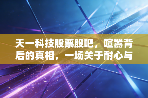 天一科技股票股吧,喧嚣背后的真相,一场关于耐心与博弈的修行