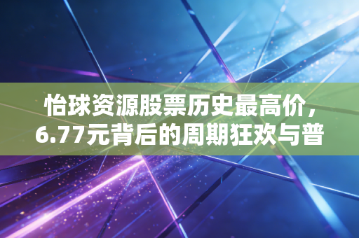 怡球资源股票历史最高价,6.77元背后的周期狂欢与普通投资者的财富启示
