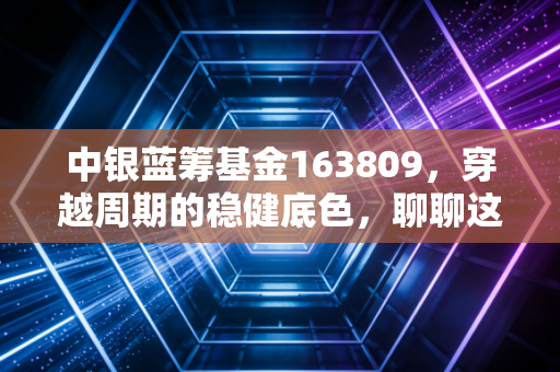 中银蓝筹基金163809,穿越周期的稳健底色,聊聊这只蓝筹基金的攻守之道