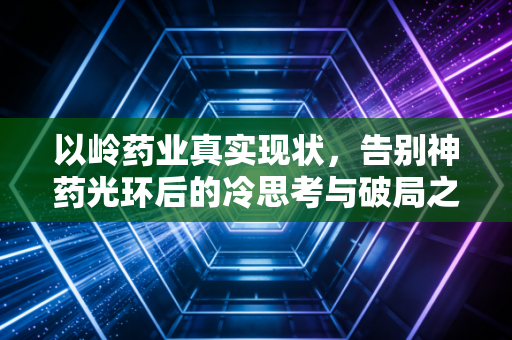 以岭药业真实现状,告别神药光环后的冷思考与破局之路