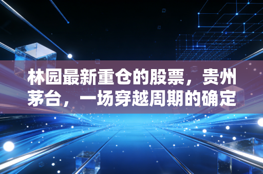 林园最新重仓的股票,贵州茅台,一场穿越周期的确定性坚守
