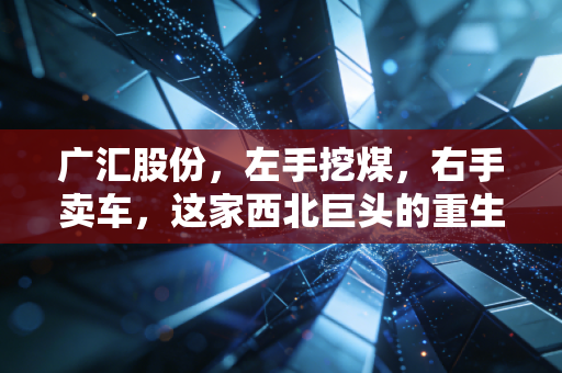 广汇股份,左手挖煤,右手卖车,这家西北巨头的重生剧本能演多久?