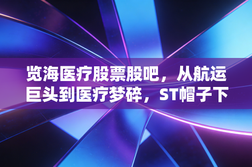 览海医疗股票股吧,从航运巨头到医疗梦碎,ST帽子下的散户众生相与深度复盘