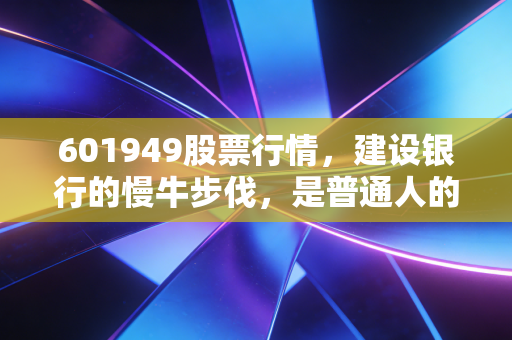 601949股票行情,建设银行的慢牛步伐,是普通人的避风港还是温水煮青蛙?