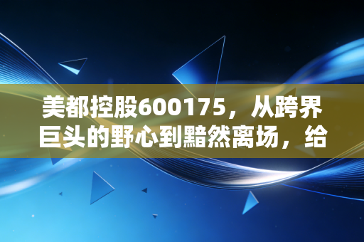 美都控股600175,从跨界巨头的野心到黯然离场,给所有散户投资者的一记警钟