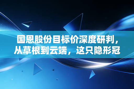 国恩股份目标价深度研判,从草根到云端,这只隐形冠军的估值重塑之路