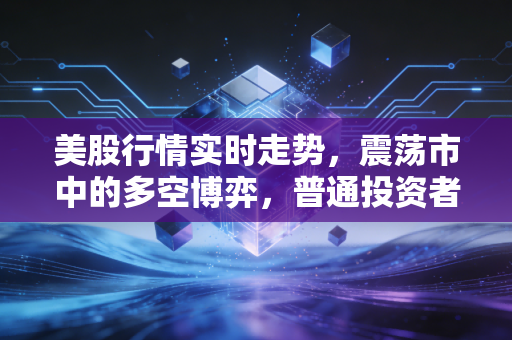 美股行情实时走势,震荡市中的多空博弈,普通投资者该何去何从?