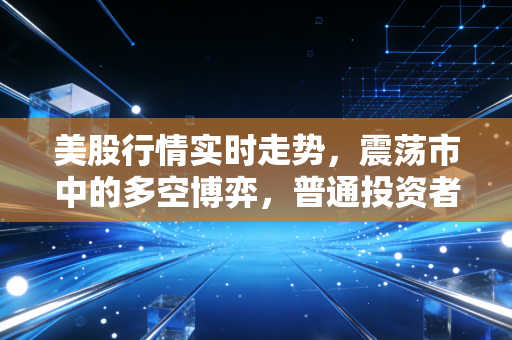 美股行情实时走势,震荡市中的多空博弈,普通投资者该何去何从?