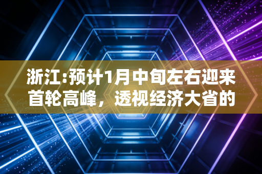 浙江:预计1月中旬左右迎来首轮高峰,透视经济大省的压力测试与复苏曙光