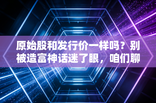 原始股和发行价一样吗?别被造富神话迷了眼,咱们聊聊这背后的门道