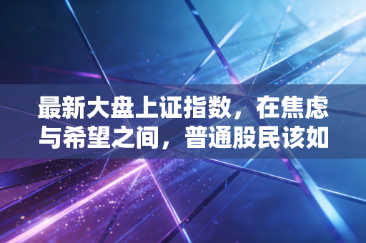 最新大盘上证指数,在焦虑与希望之间,普通股民该如何守住钱袋子?