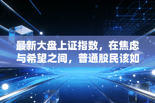 最新大盘上证指数,在焦虑与希望之间,普通股民该如何守住钱袋子?
