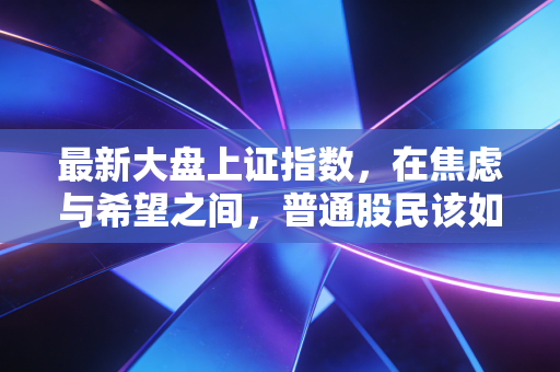 最新大盘上证指数,在焦虑与希望之间,普通股民该如何守住钱袋子?