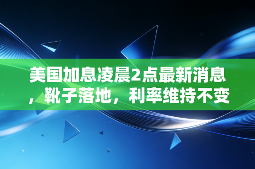 美国加息凌晨2点最新消息,靴子落地,利率维持不变,但你的钱包可能还要再紧一阵子