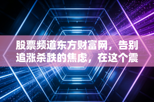 股票频道东方财富网,告别追涨杀跌的焦虑,在这个震荡市里,我为什么建议你做个笨投资者?