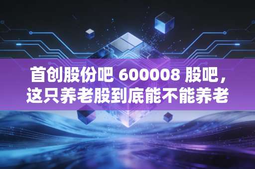 首创股份吧 600008 股吧,这只养老股到底能不能养老?深度复盘与未来展望
