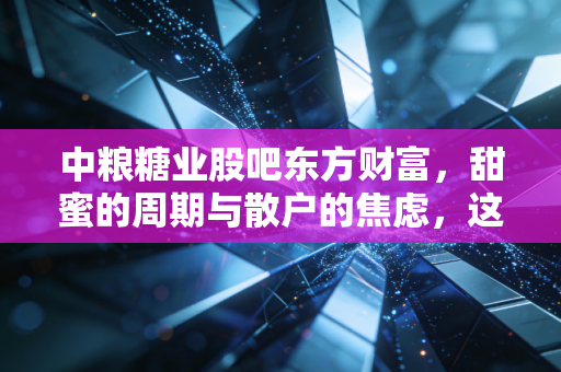 中粮糖业股吧东方财富,甜蜜的周期与散户的焦虑,这只国家队到底能不能甜到心里?