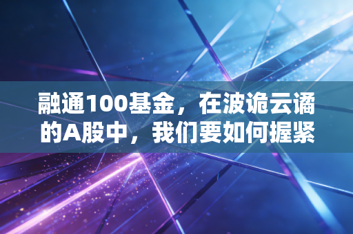 融通100基金,在波诡云谲的A股中,我们要如何握紧这张深市核心资产的门票?