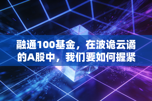 融通100基金,在波诡云谲的A股中,我们要如何握紧这张深市核心资产的门票?