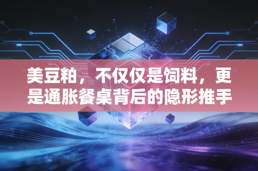 美豆粕,不仅仅是饲料,更是通胀餐桌背后的隐形推手