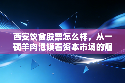 西安饮食股票怎么样,从一碗羊肉泡馍看资本市场的烟火气与虚火