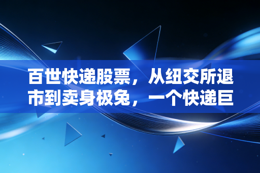 百世快递股票,从纽交所退市到卖身极兔,一个快递巨头的沉浮录与投资反思