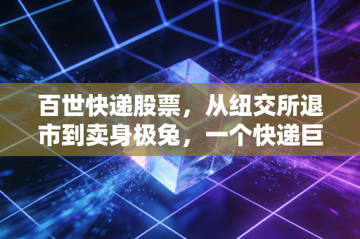 百世快递股票,从纽交所退市到卖身极兔,一个快递巨头的沉浮录与投资反思