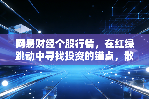 网易财经个股行情,在红绿跳动中寻找投资的锚点,散户如何在波动中安放灵魂?
