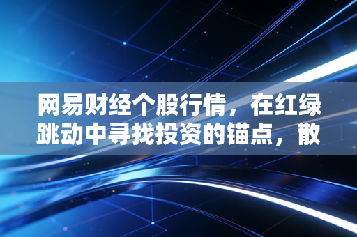 网易财经个股行情,在红绿跳动中寻找投资的锚点,散户如何在波动中安放灵魂?