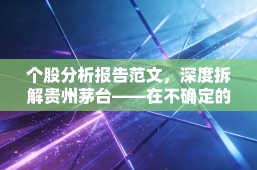 个股分析报告范文,深度拆解贵州茅台——在不确定的市场中寻找确定的硬通货