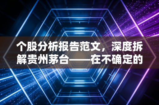 个股分析报告范文,深度拆解贵州茅台——在不确定的市场中寻找确定的硬通货