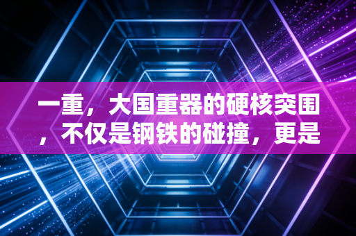 一重，大国重器的硬核突围，不仅是钢铁的碰撞，更是资本的觉醒