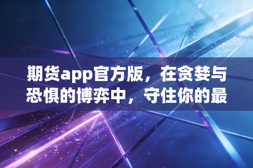 期货app官方版，在贪婪与恐惧的博弈中，守住你的最后一道防线