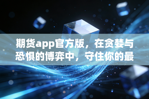 期货app官方版，在贪婪与恐惧的博弈中，守住你的最后一道防线