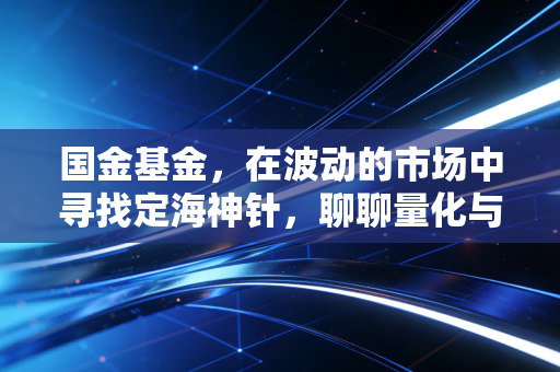 国金基金,在波动的市场中寻找定海神针,聊聊量化与ETF的突围之路