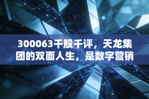 300063千股千评,天龙集团的双面人生,是数字营销的先锋还是油墨老店的挣扎?