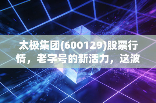 太极集团(600129)股票行情,老字号的新活力,这波中药行情还能追吗?