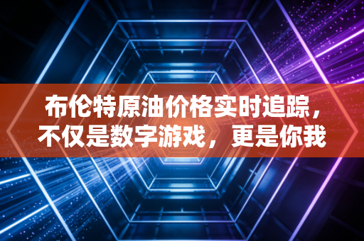 布伦特原油价格实时追踪,不仅是数字游戏,更是你我钱包的晴雨表