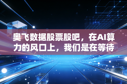 奥飞数据股票股吧,在AI算力的风口上,我们是在等待起飞还是接盘侠?