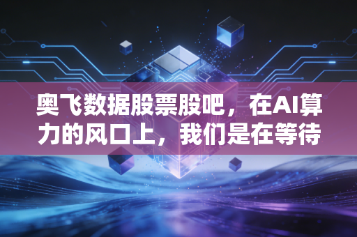 奥飞数据股票股吧,在AI算力的风口上,我们是在等待起飞还是接盘侠?