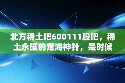 北方稀土吧600111股吧,稀土永磁的定海神针,是时候该起飞了吗?