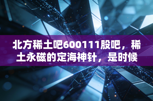 北方稀土吧600111股吧,稀土永磁的定海神针,是时候该起飞了吗?