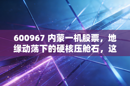600967 内蒙一机股票,地缘动荡下的硬核压舱石,这头陆地猛虎还能跑多远?