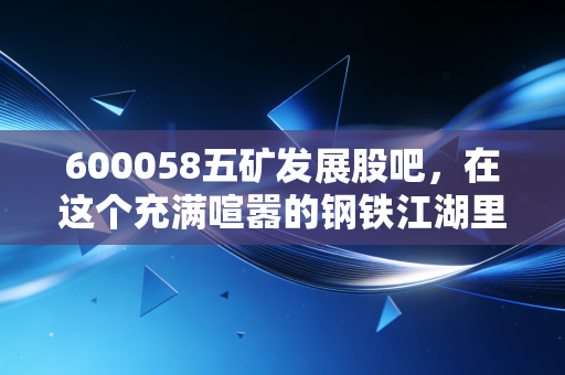600058五矿发展股吧，在这个充满喧嚣的钢铁江湖里，我们到底在期待什么？
