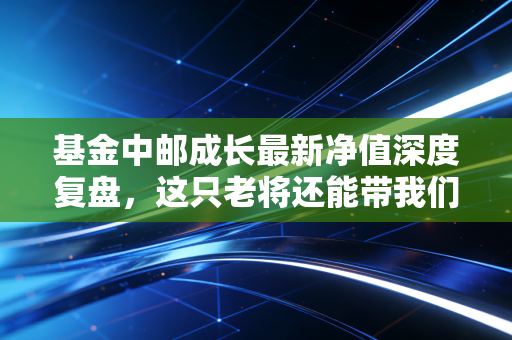 基金中邮成长最新净值深度复盘,这只老将还能带我们穿越牛熊吗?