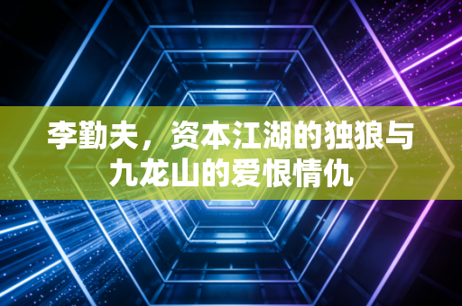 李勤夫,资本江湖的独狼与九龙山的爱恨情仇