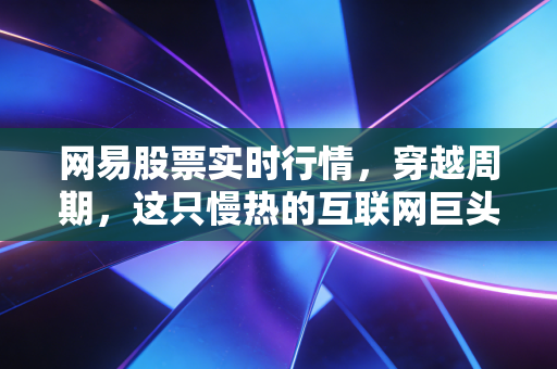 网易股票实时行情,穿越周期,这只慢热的互联网巨头还能带给我们什么惊喜?