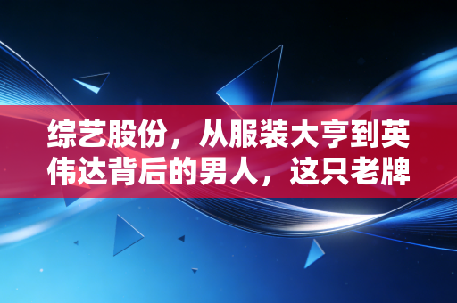 综艺股份,从服装大亨到英伟达背后的男人,这只老牌妖股还能翻红吗?