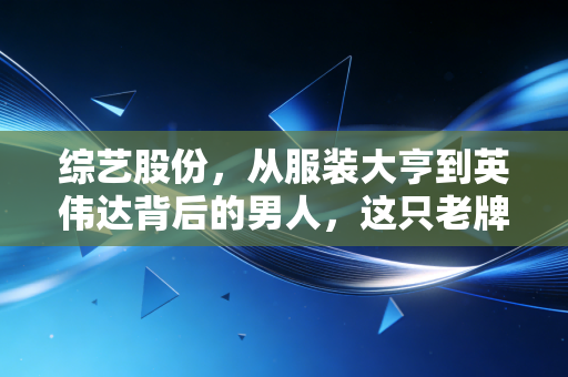 综艺股份,从服装大亨到英伟达背后的男人,这只老牌妖股还能翻红吗?