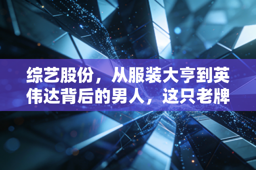 综艺股份,从服装大亨到英伟达背后的男人,这只老牌妖股还能翻红吗?